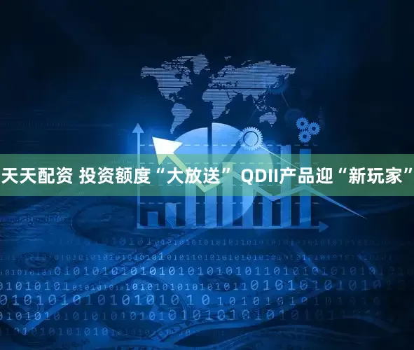 天天配资 投资额度“大放送” QDII产品迎“新玩家”