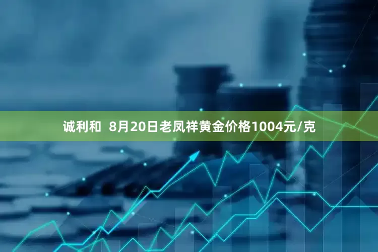 诚利和  8月20日老凤祥黄金价格1004元/克