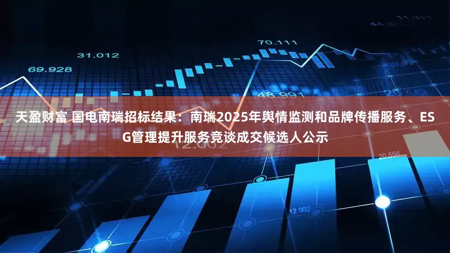 天盈财富 国电南瑞招标结果：南瑞2025年舆情监测和品牌传播服务、ESG管理提升服务竞谈成交候选人公示