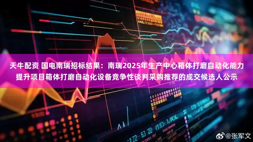 天牛配资 国电南瑞招标结果：南瑞2025年生产中心箱体打磨自动化能力提升项目箱体打磨自动化设备竞争性谈判采购推荐的成交候选人公示