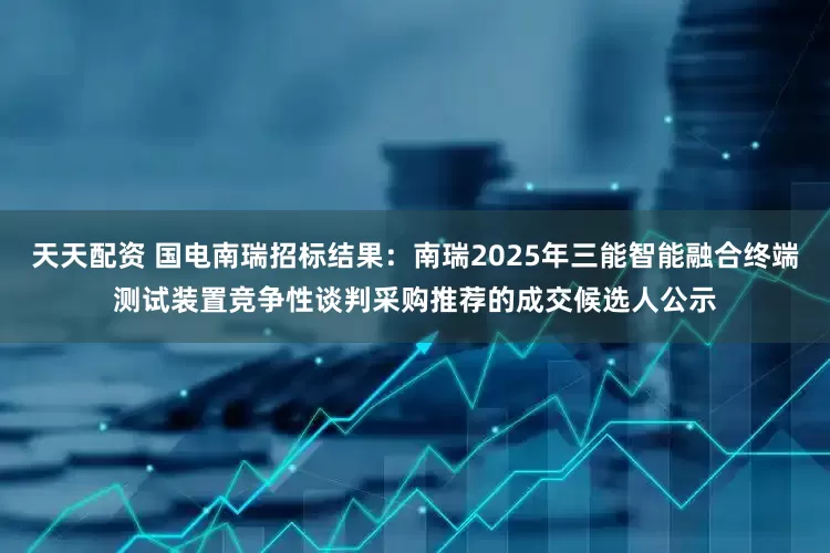 天天配资 国电南瑞招标结果：南瑞2025年三能智能融合终端测试装置竞争性谈判采购推荐的成交候选人公示