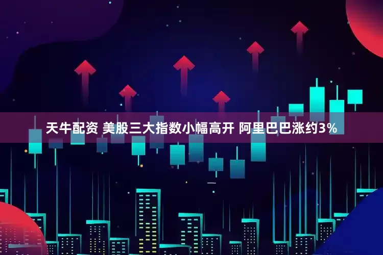 天牛配资 美股三大指数小幅高开 阿里巴巴涨约3%