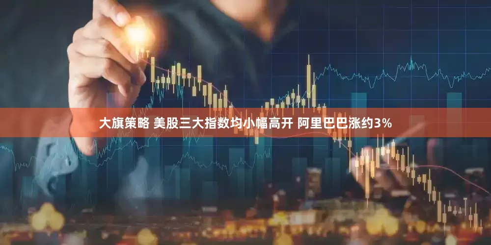 大旗策略 美股三大指数均小幅高开 阿里巴巴涨约3%