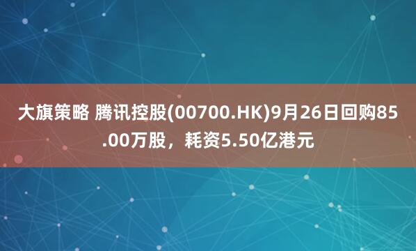 大旗策略 腾讯控股(00700.HK)9月26日回购85.00万股，耗资5.50亿港元