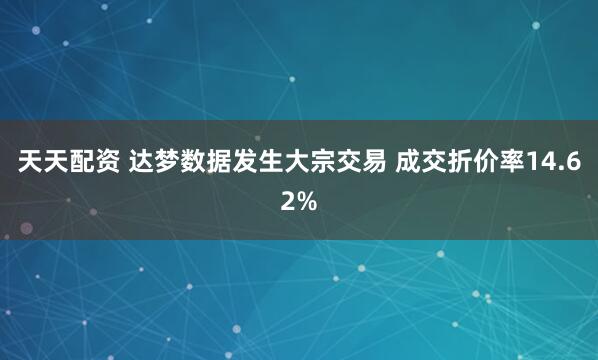 天天配资 达梦数据发生大宗交易 成交折价率14.62%