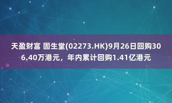 天盈财富 固生堂(02273.HK)9月26日回购306.40万港元，年内累计回购1.41亿港元