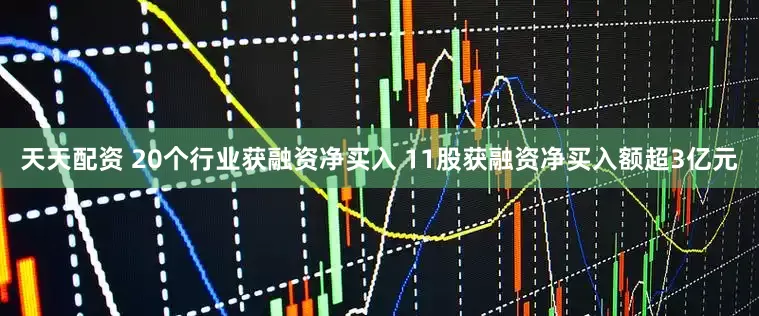 天天配资 20个行业获融资净买入 11股获融资净买入额超3亿元