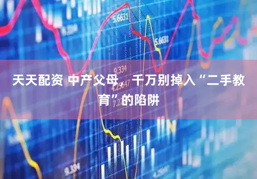 天天配资 中产父母，千万别掉入“二手教育”的陷阱